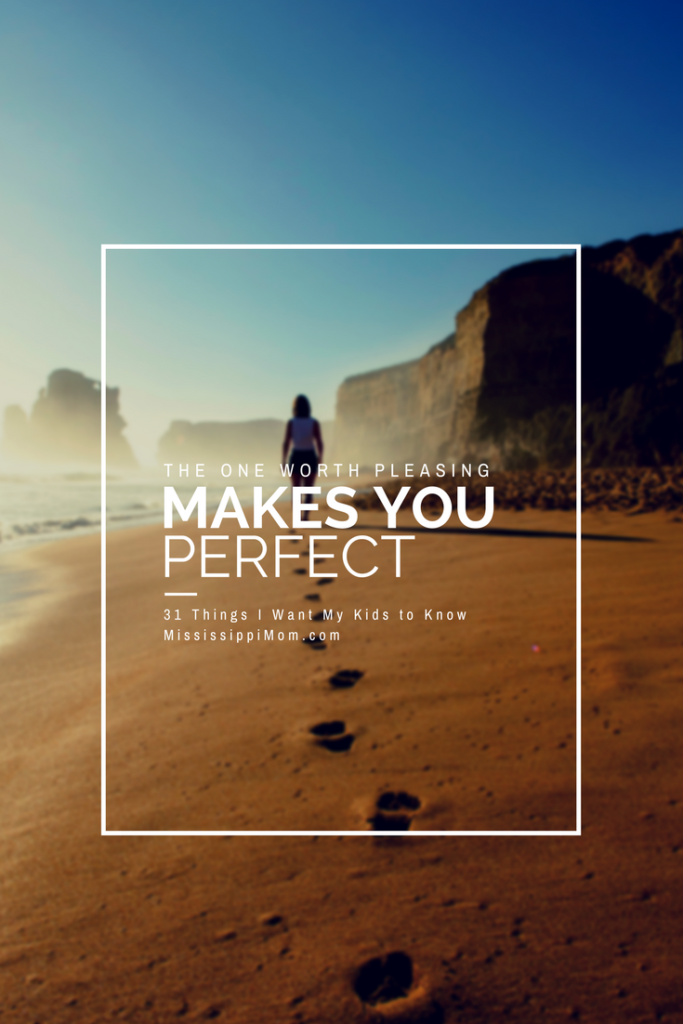 At some point, we all aim to please. Friends, family, ourselves. The problem is: there is only One worth pleasing. All the others can encourage you, but they can't change you. He can. After all, the One worth pleasing makes you perfect. 31 Things I Want My Kids to Know at MississippiMom.com